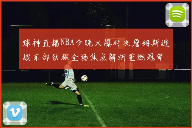 球神直播NBA今晚火爆对决詹姆斯迎战东部劲旅全场焦点解析重燃冠军血脉