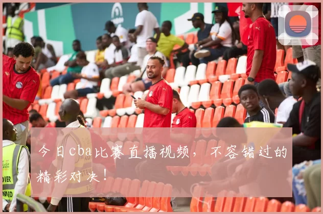 今日cba比赛直播视频，不容错过的精彩对决！