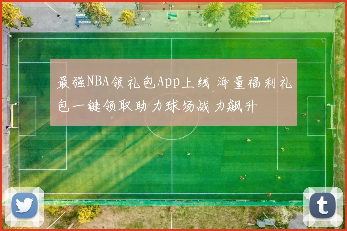 最强NBA领礼包App上线 海量福利礼包一键领取助力球场战力飙升