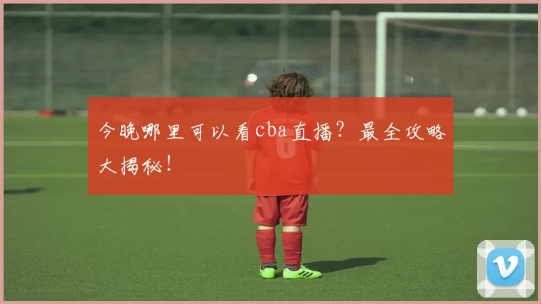 今晚哪里可以看cba直播？最全攻略大揭秘！