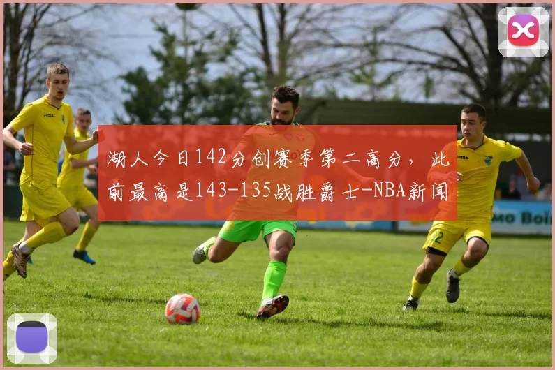 湖人今日142分创赛季第二高分，此前最高是143-135战胜爵士-NBA新闻