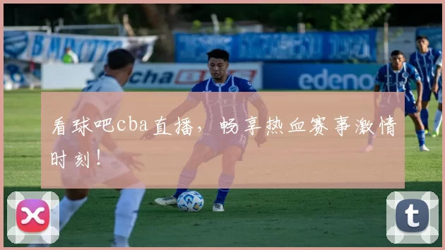 看球吧cba直播，畅享热血赛事激情时刻！