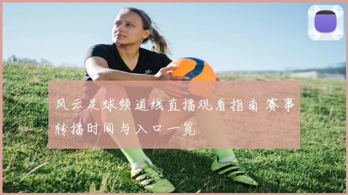 风云足球频道线直播观看指南 赛事转播时间与入口一览