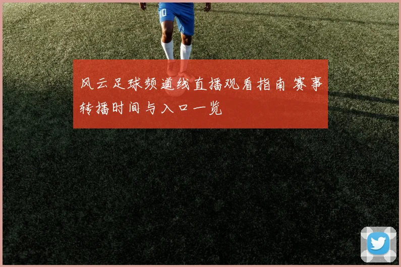 风云足球频道线直播观看指南 赛事转播时间与入口一览