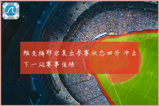 维克梅耶尔复出参赛状态回升 冲击下一站赛事佳绩