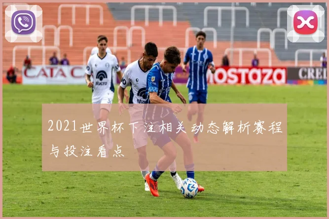 2021世界杯下注相关动态解析赛程与投注看点