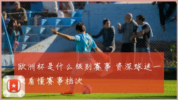欧洲杯是什么级别赛事 资深球迷一文看懂赛事档次