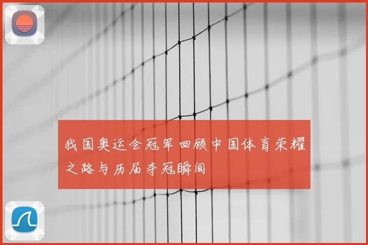 我国奥运会冠军回顾中国体育荣耀之路与历届夺冠瞬间