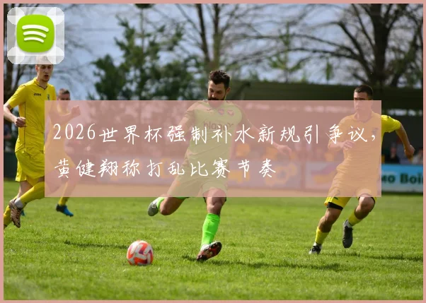 2026世界杯强制补水新规引争议,黄健翔称打乱比赛节奏