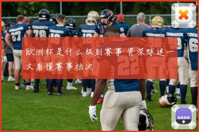 欧洲杯是什么级别赛事 资深球迷一文看懂赛事档次