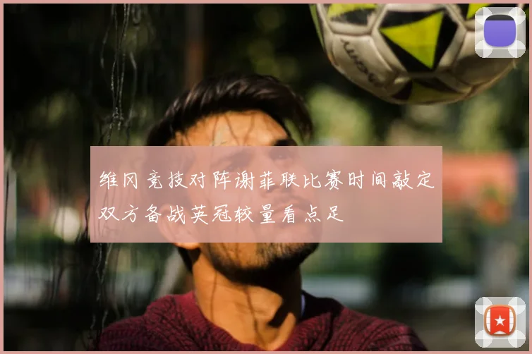 维冈竞技对阵谢菲联比赛时间敲定双方备战英冠较量看点足