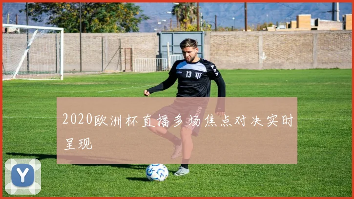 2020欧洲杯直播多场焦点对决实时呈现