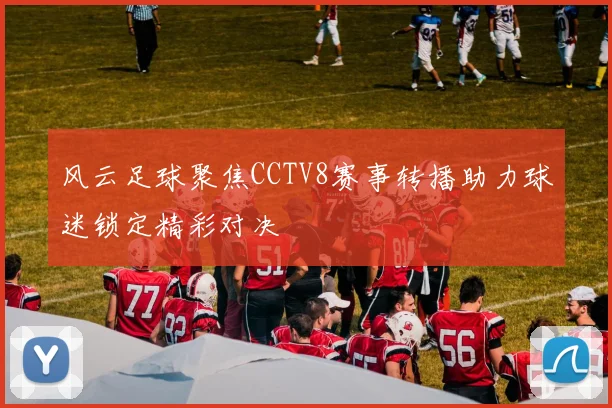 风云足球聚焦CCTV8赛事转播助力球迷锁定精彩对决