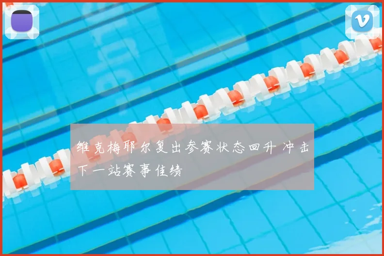 维克梅耶尔复出参赛状态回升 冲击下一站赛事佳绩