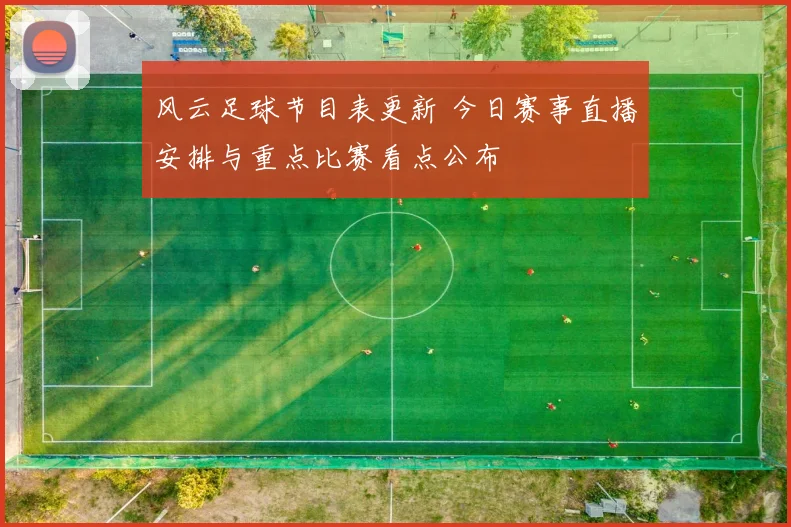 风云足球节目表更新 今日赛事直播安排与重点比赛看点公布