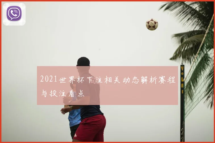 2021世界杯下注相关动态解析赛程与投注看点