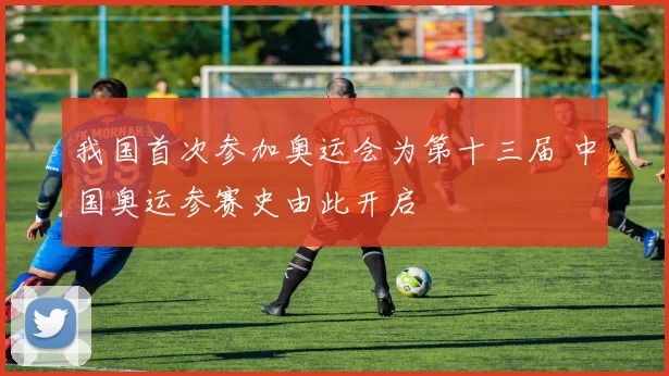 我国首次参加奥运会为第十三届 中国奥运参赛史由此开启