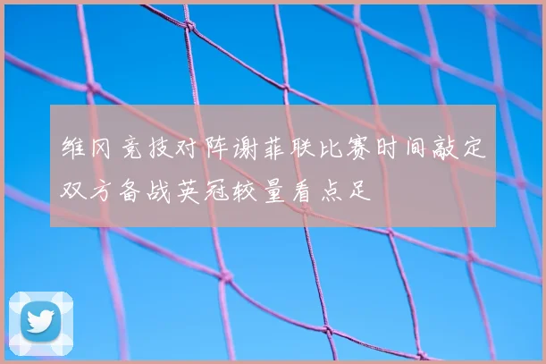 维冈竞技对阵谢菲联比赛时间敲定双方备战英冠较量看点足