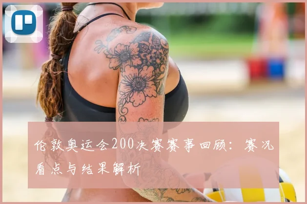 伦敦奥运会200决赛赛事回顾:赛况看点与结果解析